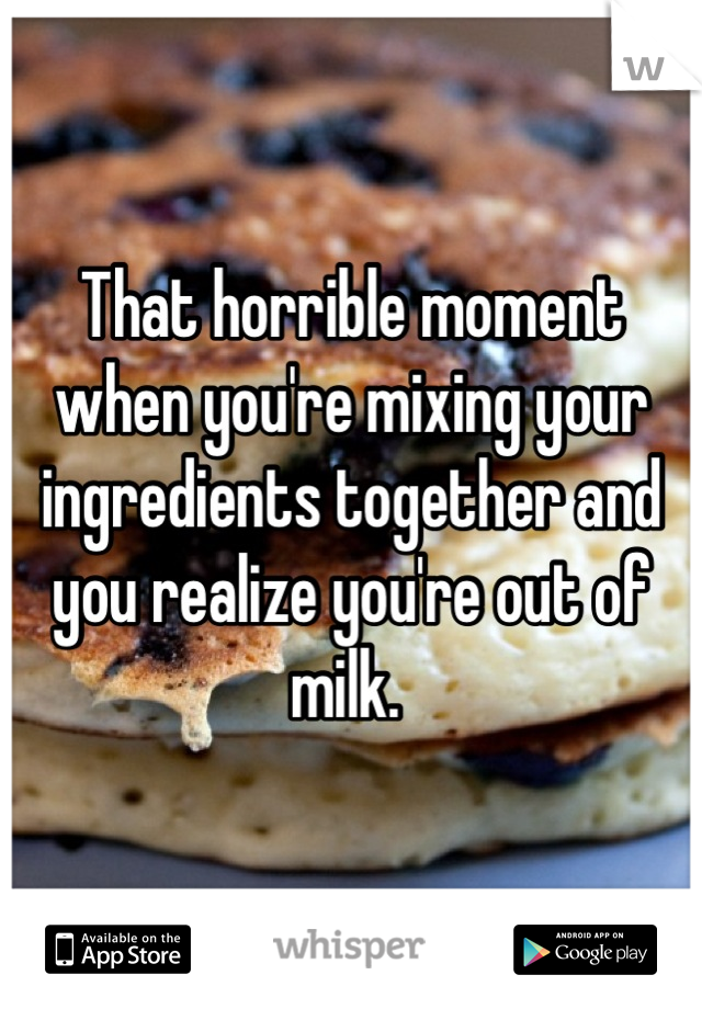 That horrible moment when you're mixing your ingredients together and you realize you're out of milk. 
