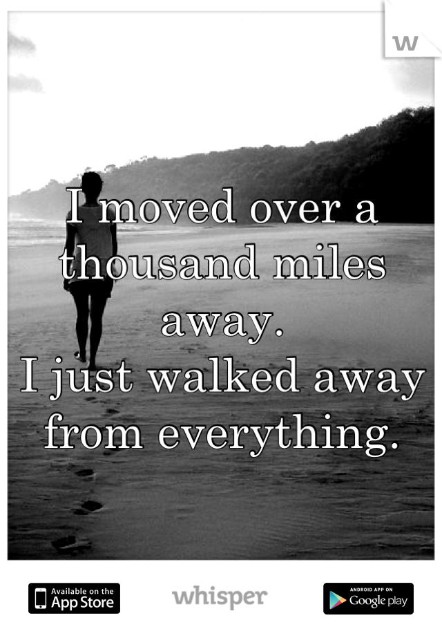 I moved over a thousand miles away. 
I just walked away from everything.
