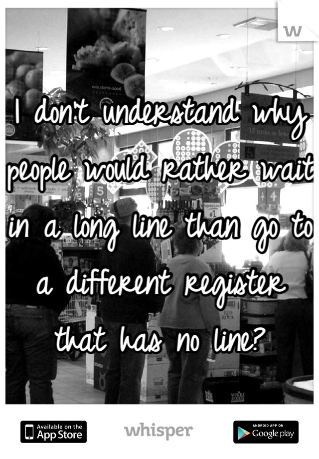 I don't understand why people would rather wait in a long line than go to a different register that has no line?