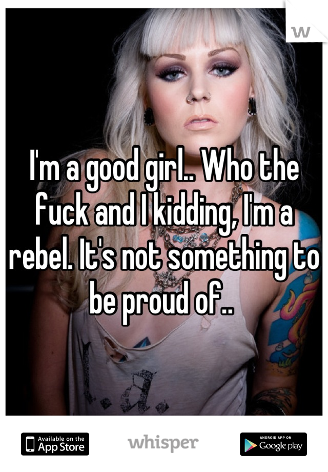 I'm a good girl.. Who the fuck and I kidding, I'm a rebel. It's not something to be proud of.. 