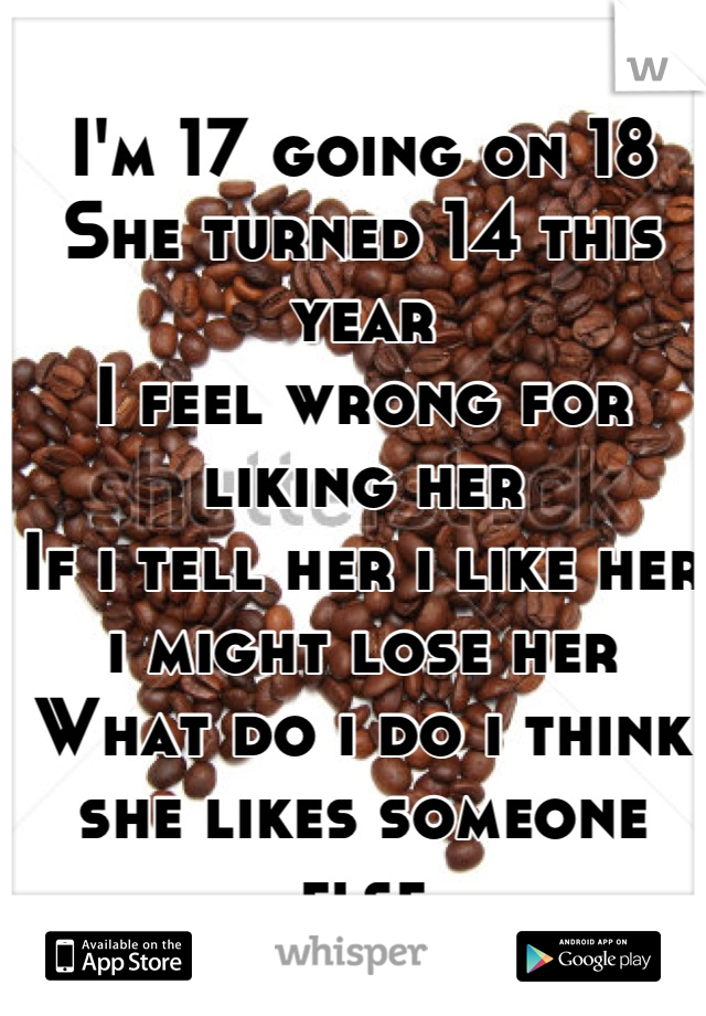 I'm 17 going on 18
She turned 14 this year
I feel wrong for liking her
If i tell her i like her i might lose her
What do i do i think 
she likes someone else