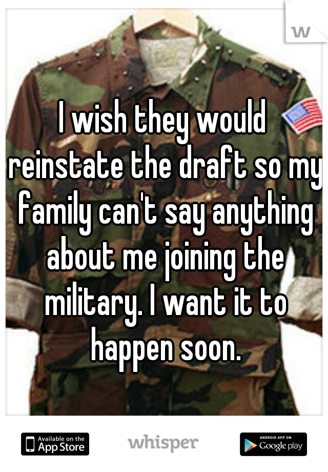 I wish they would reinstate the draft so my family can't say anything about me joining the military. I want it to happen soon.