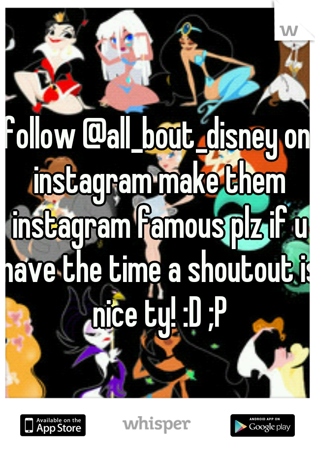 follow @all_bout_disney on instagram make them instagram famous plz if u have the time a shoutout is nice ty! :D ;P