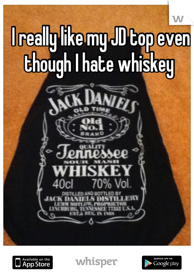 I really like my JD top even though I hate whiskey 