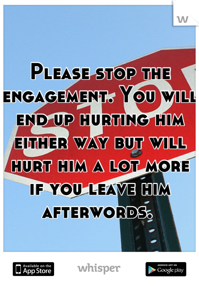 Please stop the engagement. You will end up hurting him either way but will hurt him a lot more if you leave him afterwords. 