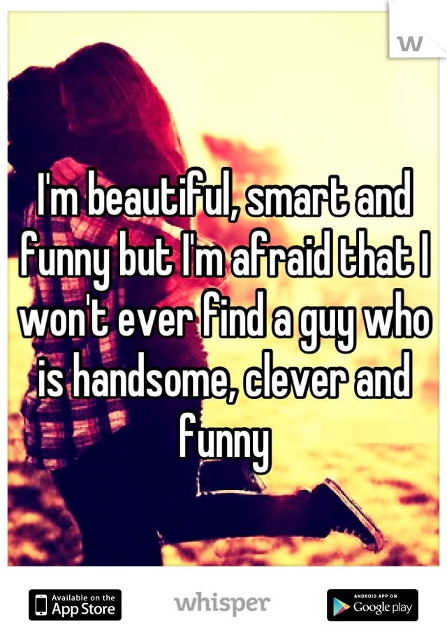 I'm beautiful, smart and funny but I'm afraid that I won't ever find a guy who is handsome, clever and funny