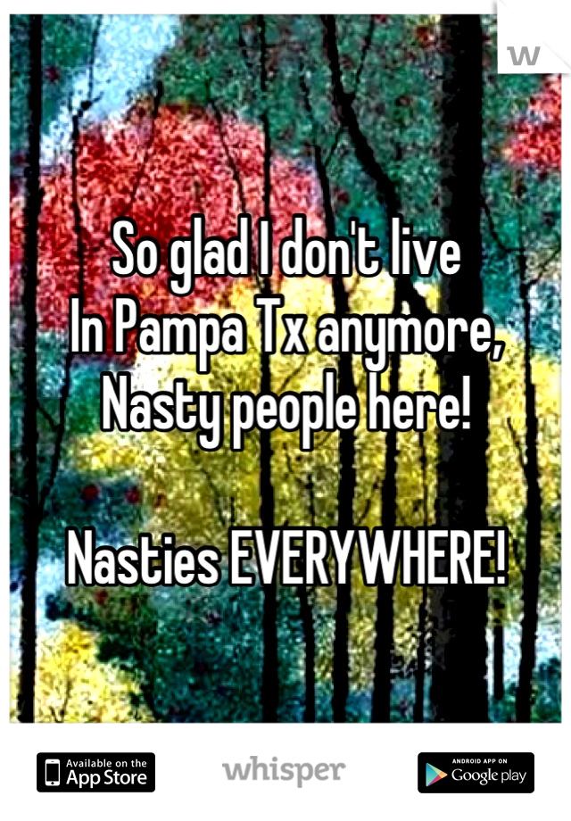 So glad I don't live 
In Pampa Tx anymore,
Nasty people here! 

Nasties EVERYWHERE!