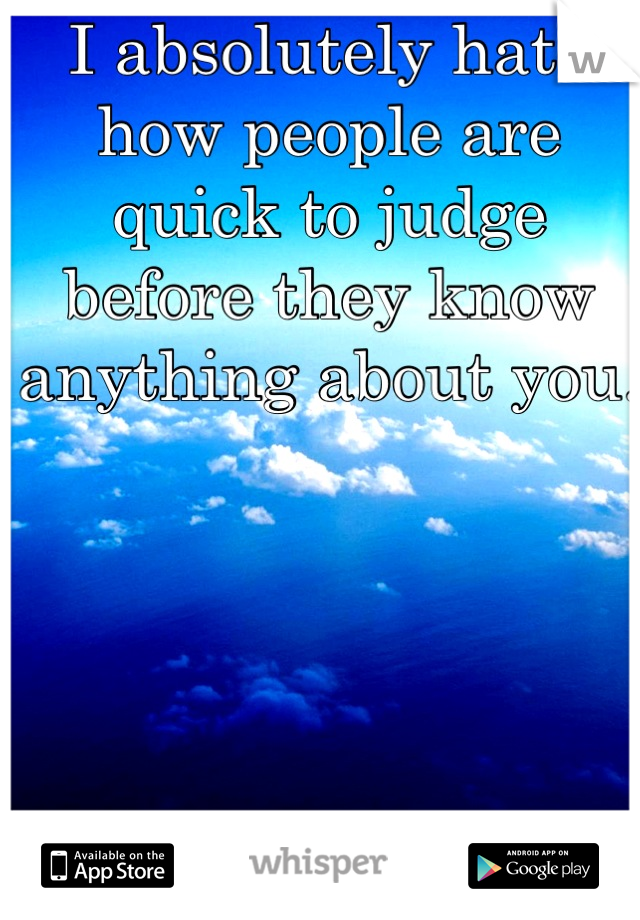 I absolutely hate how people are quick to judge before they know anything about you.