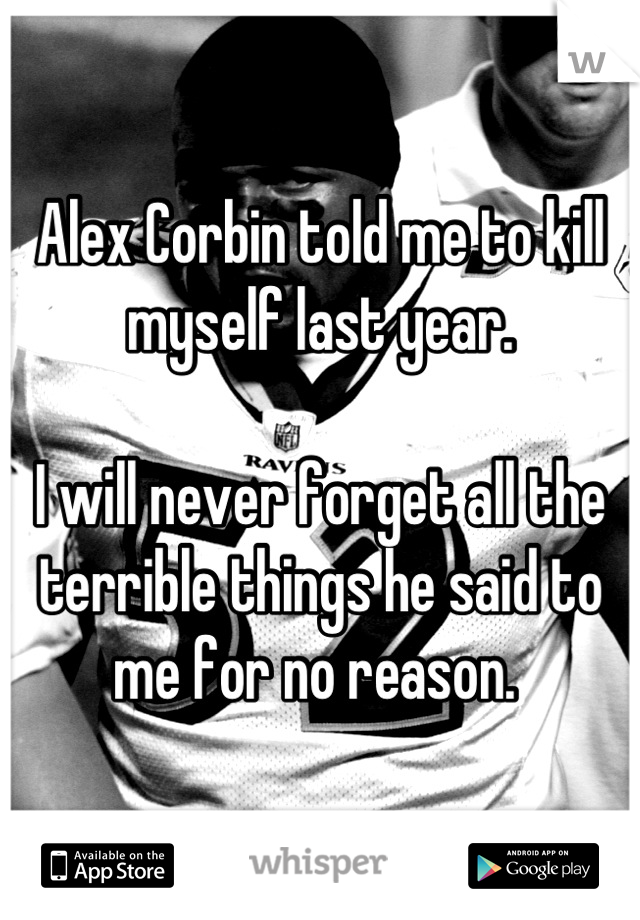 Alex Corbin told me to kill myself last year. 

I will never forget all the terrible things he said to me for no reason. 