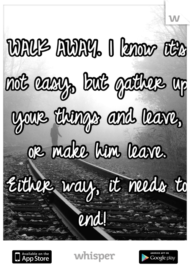 WALK AWAY. I know it's not easy, but gather up your things and leave, or make him leave. Either way, it needs to end! 