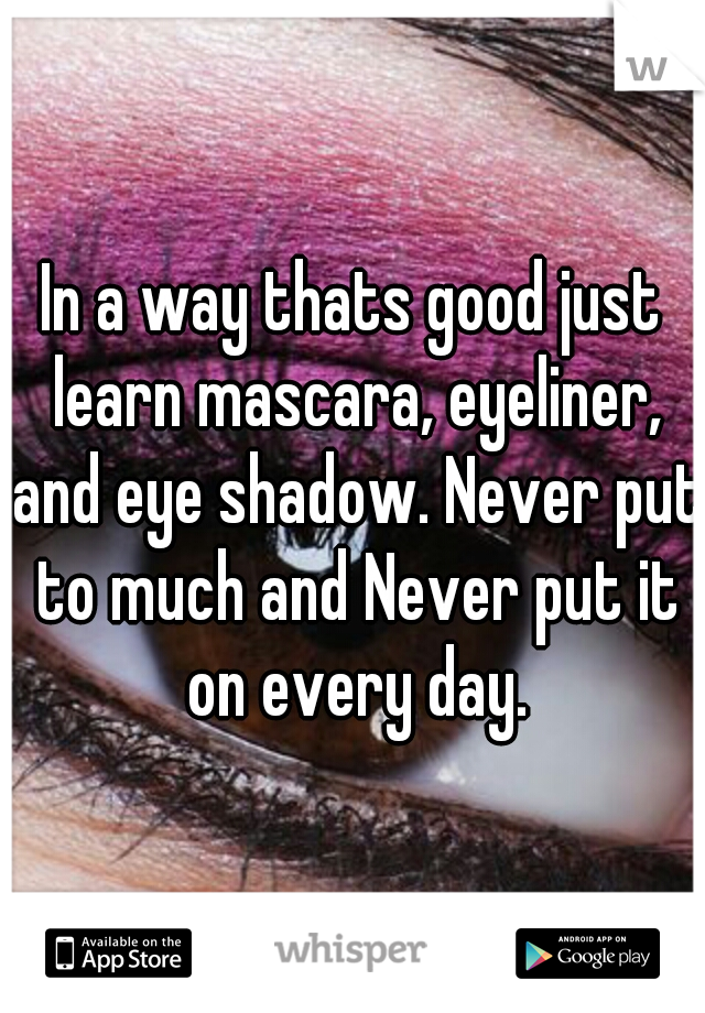 In a way thats good just learn mascara, eyeliner, and eye shadow. Never put to much and Never put it on every day.