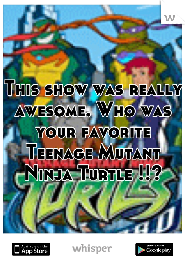 This show was really awesome. Who was your favorite Teenage Mutant Ninja Turtle !!?
