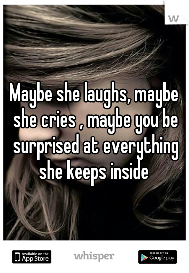 Maybe she laughs, maybe she cries , maybe you be surprised at everything she keeps inside 