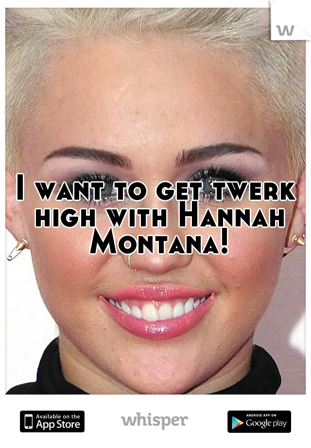 I want to get twerk high with Hannah Montana!