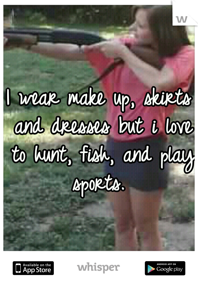I wear make up, skirts and dresses but i love to hunt, fish, and play sports. 