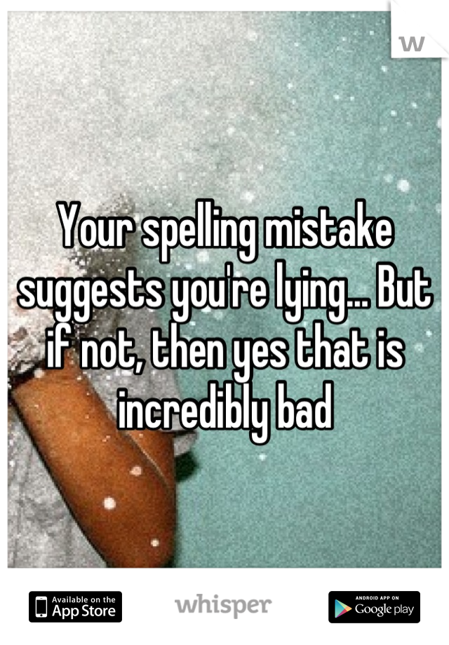 Your spelling mistake suggests you're lying... But if not, then yes that is incredibly bad
