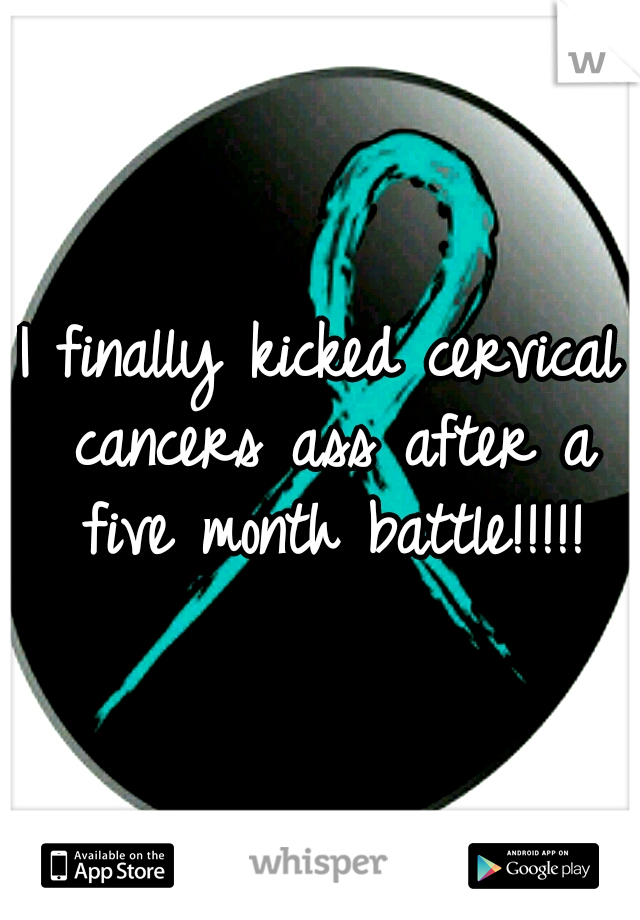 I finally kicked cervical cancers ass after a five month battle!!!!!