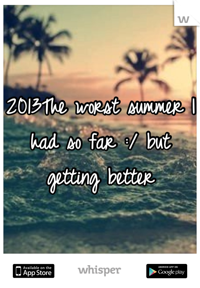 2013The worst summer I had so far :/ but getting better