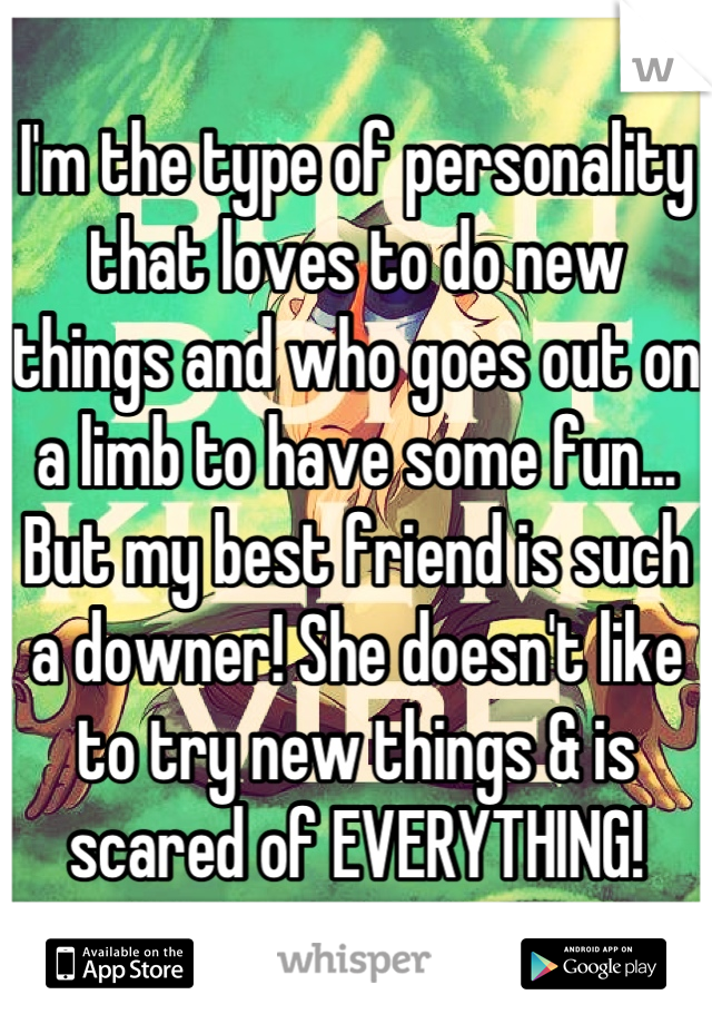 I'm the type of personality that loves to do new things and who goes out on a limb to have some fun... But my best friend is such a downer! She doesn't like to try new things & is scared of EVERYTHING!