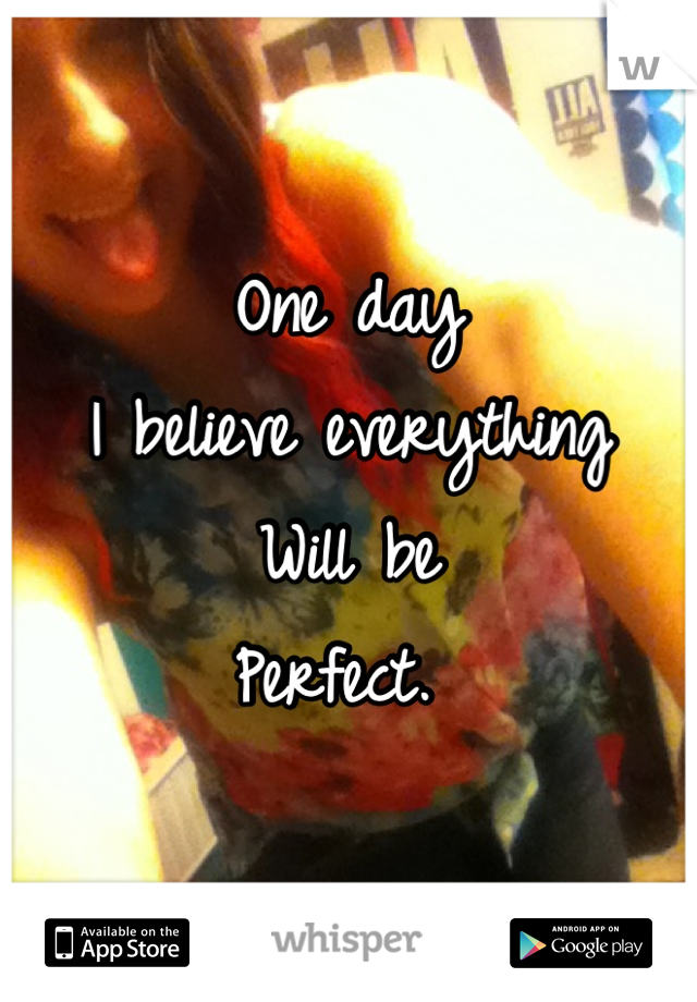 One day
I believe everything
Will be 
Perfect. 