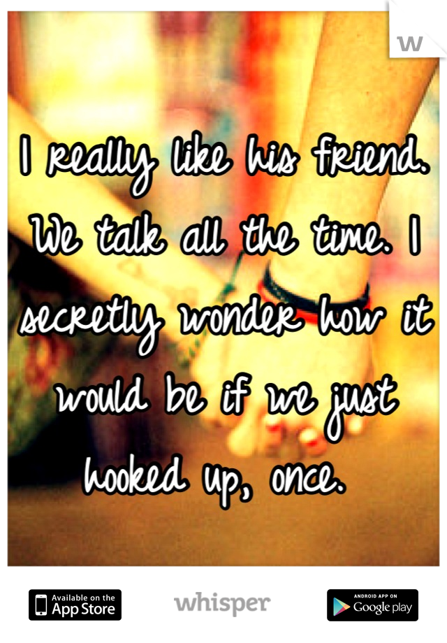 I really like his friend. We talk all the time. I secretly wonder how it would be if we just hooked up, once. 