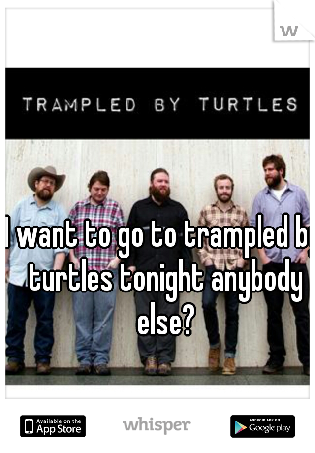 I want to go to trampled by turtles tonight anybody else?