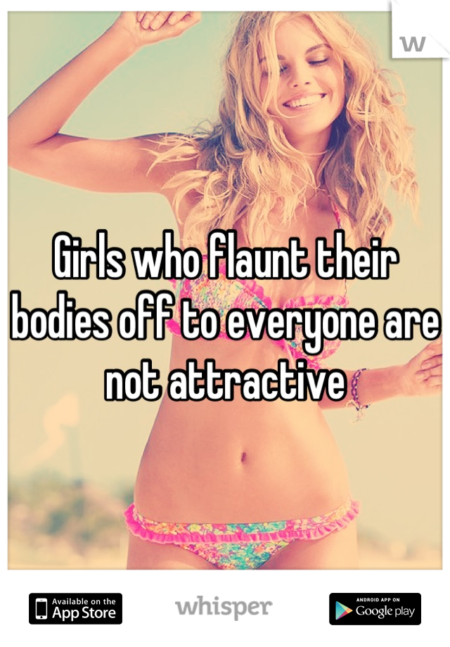 Girls who flaunt their bodies off to everyone are not attractive
