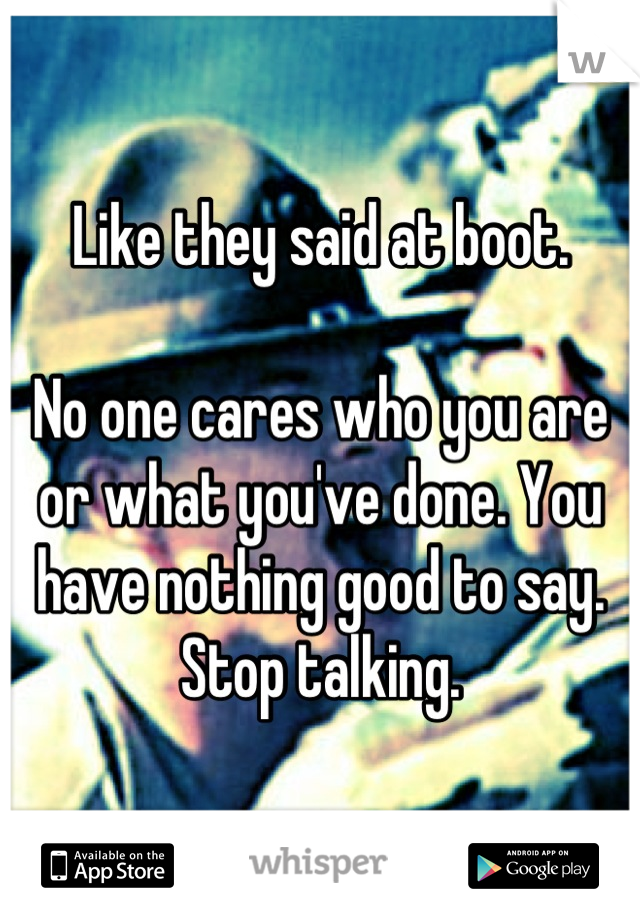 Like they said at boot.

No one cares who you are or what you've done. You have nothing good to say. Stop talking.