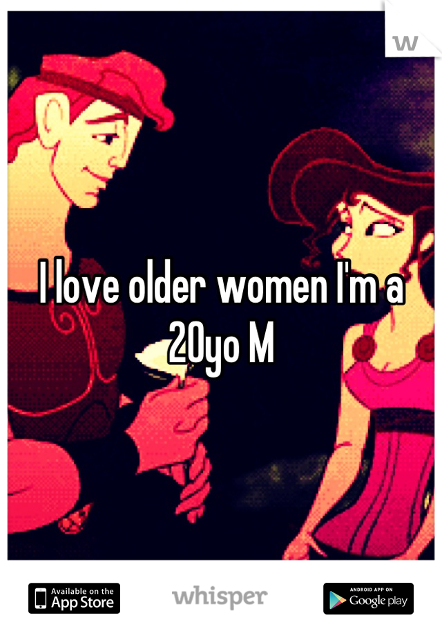 I love older women I'm a 20yo M