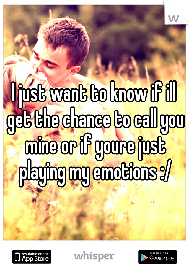 I just want to know if ill get the chance to call you mine or if youre just playing my emotions :/