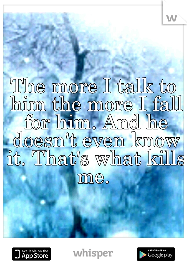The more I talk to him the more I fall for him. And he doesn't even know it. That's what kills me. 
