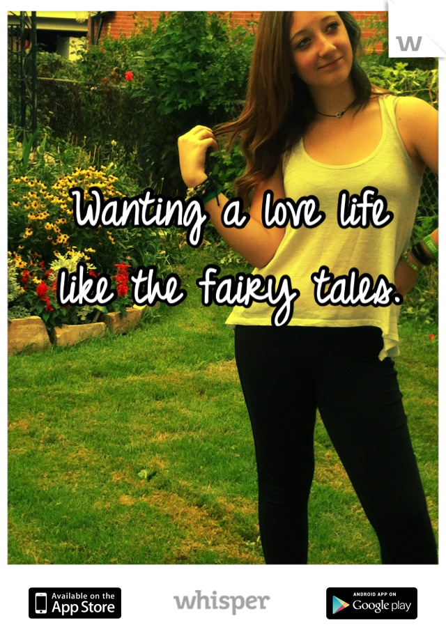 Wanting a love life 
like the fairy tales.