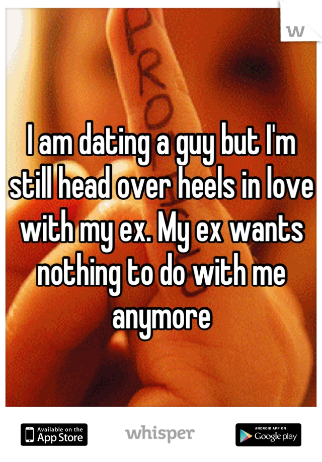 I am dating a guy but I'm still head over heels in love with my ex. My ex wants nothing to do with me anymore