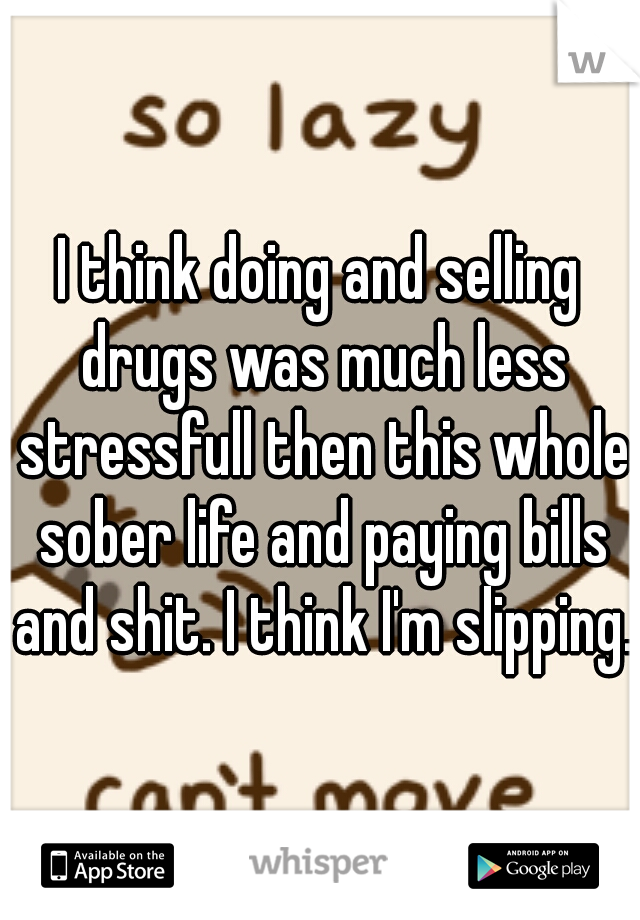 I think doing and selling drugs was much less stressfull then this whole sober life and paying bills and shit. I think I'm slipping.
