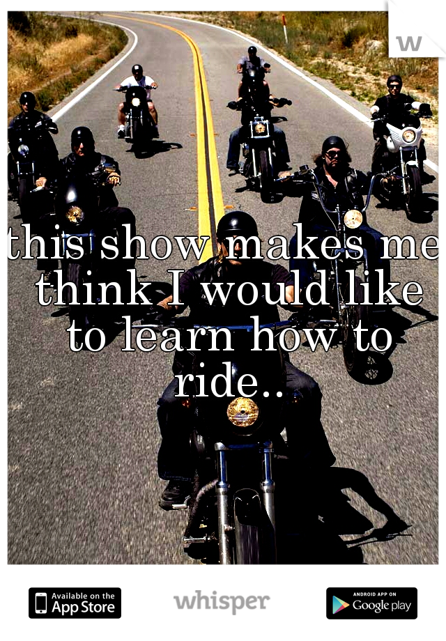 this show makes me think I would like to learn how to ride..