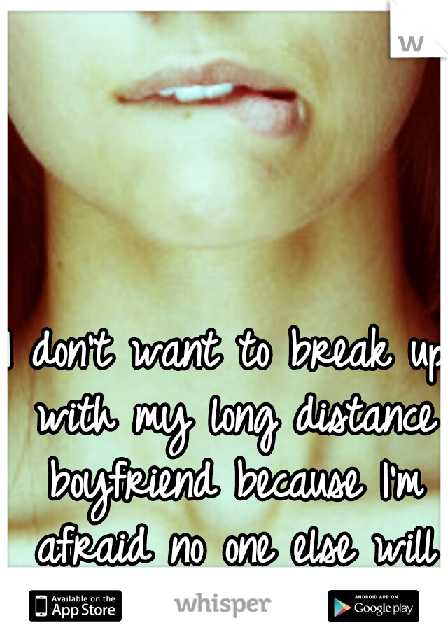 I don't want to break up with my long distance boyfriend because I'm afraid no one else will love me....