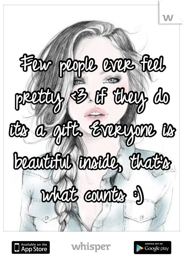 Few people ever feel pretty <3 if they do its a gift. Everyone is beautiful inside, that's what counts :)
