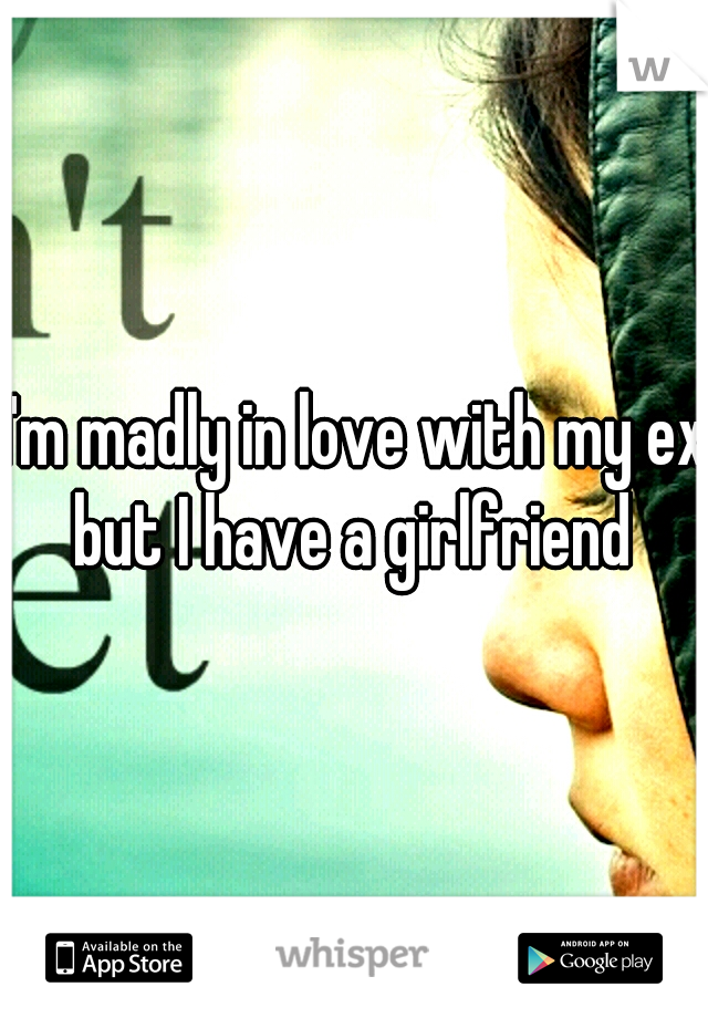 I'm madly in love with my ex but I have a girlfriend 