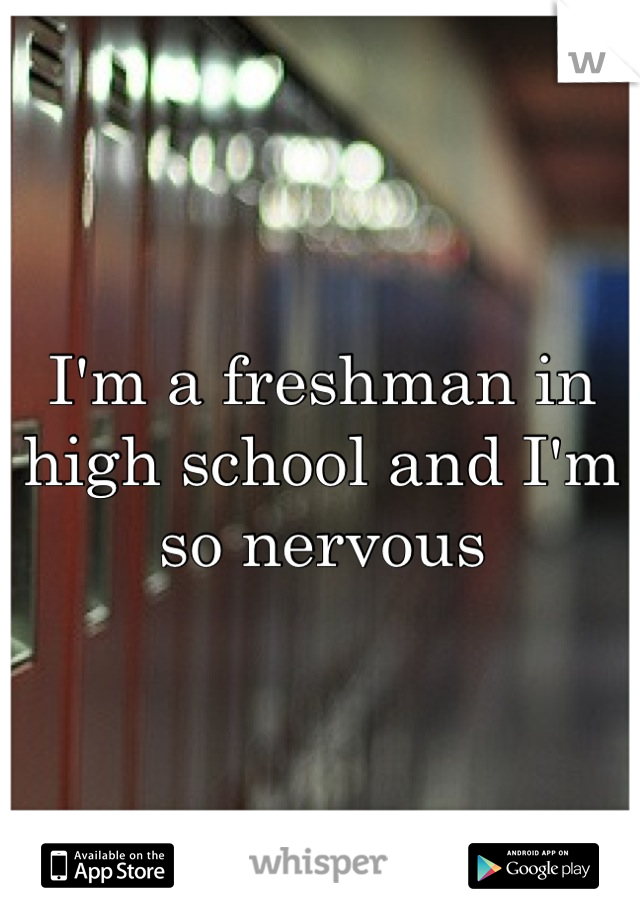 I'm a freshman in high school and I'm so nervous