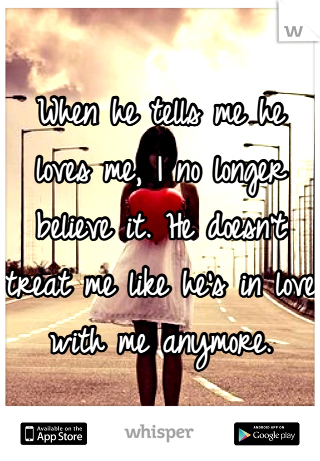 When he tells me he loves me, I no longer believe it. He doesn't treat me like he's in love with me anymore.