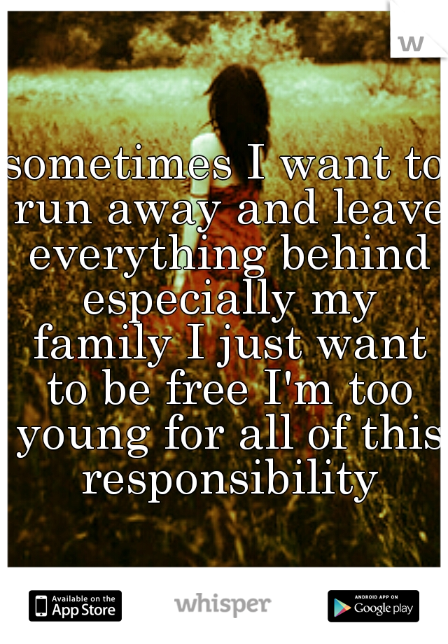 sometimes I want to run away and leave everything behind especially my family I just want to be free I'm too young for all of this responsibility