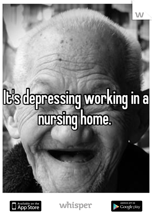 It's depressing working in a nursing home. 