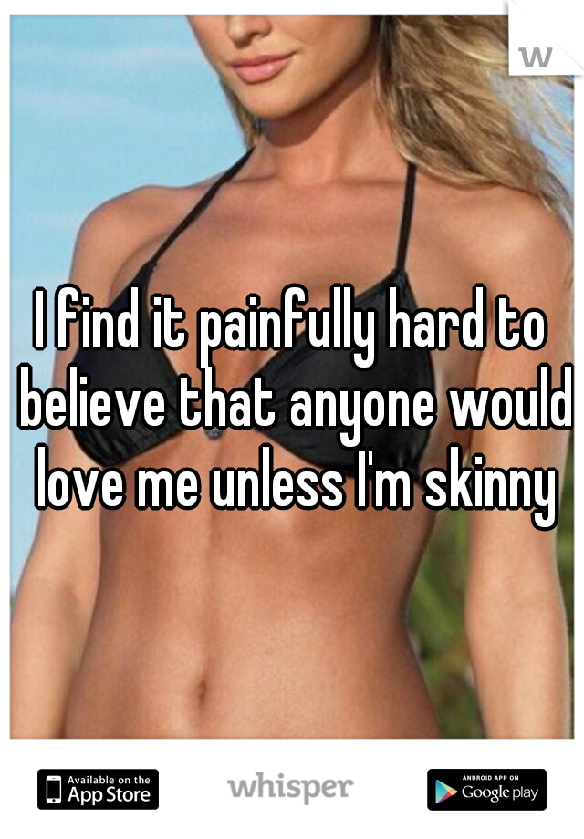 I find it painfully hard to believe that anyone would love me unless I'm skinny