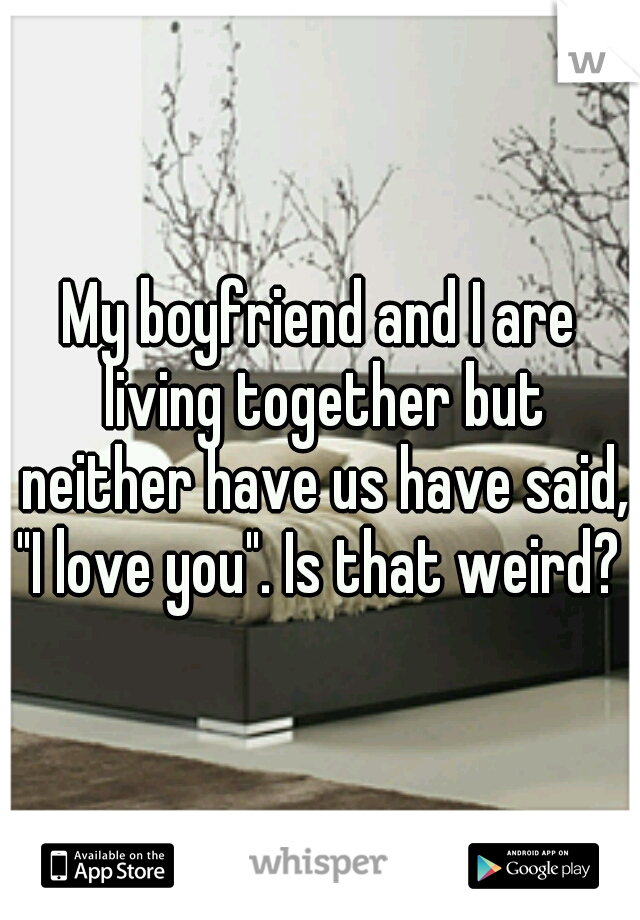My boyfriend and I are living together but neither have us have said, "I love you". Is that weird? 