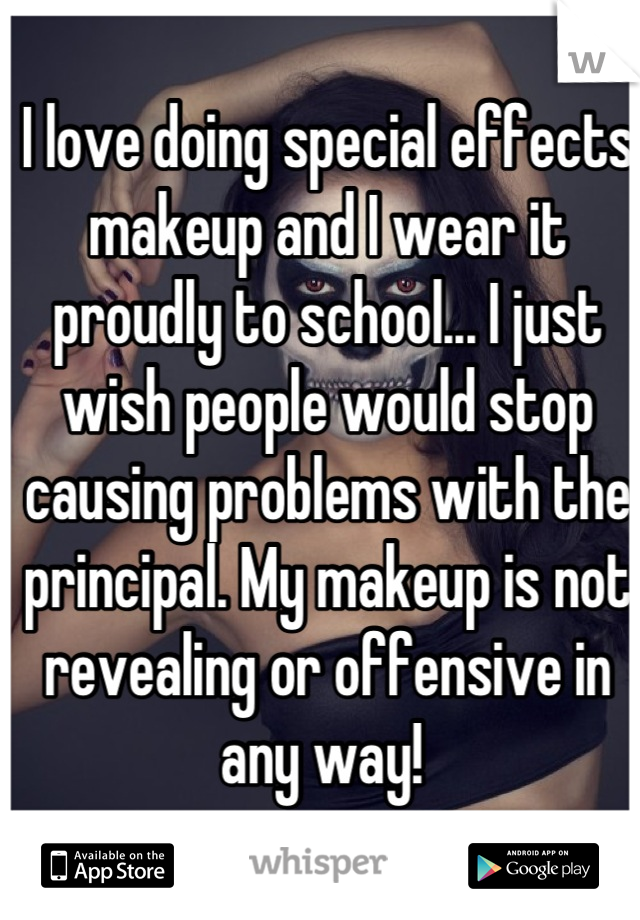 I love doing special effects makeup and I wear it proudly to school... I just wish people would stop causing problems with the principal. My makeup is not revealing or offensive in any way! 
