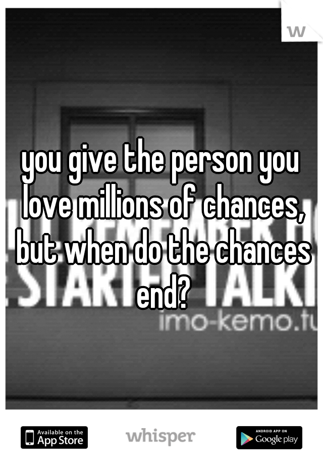 you give the person you love millions of chances, but when do the chances end?
