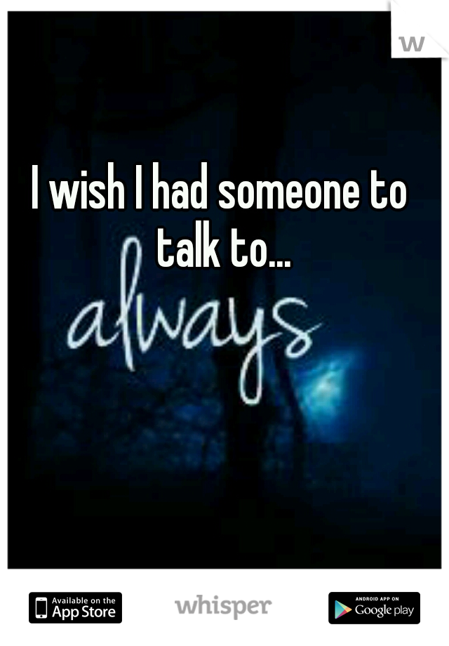 I wish I had someone to talk to...