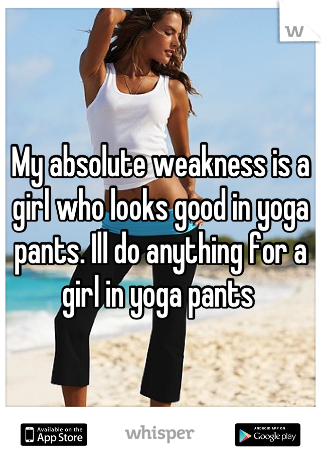 My absolute weakness is a girl who looks good in yoga pants. Ill do anything for a girl in yoga pants 