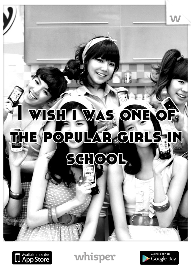 I wish i was one of the popular girls in school