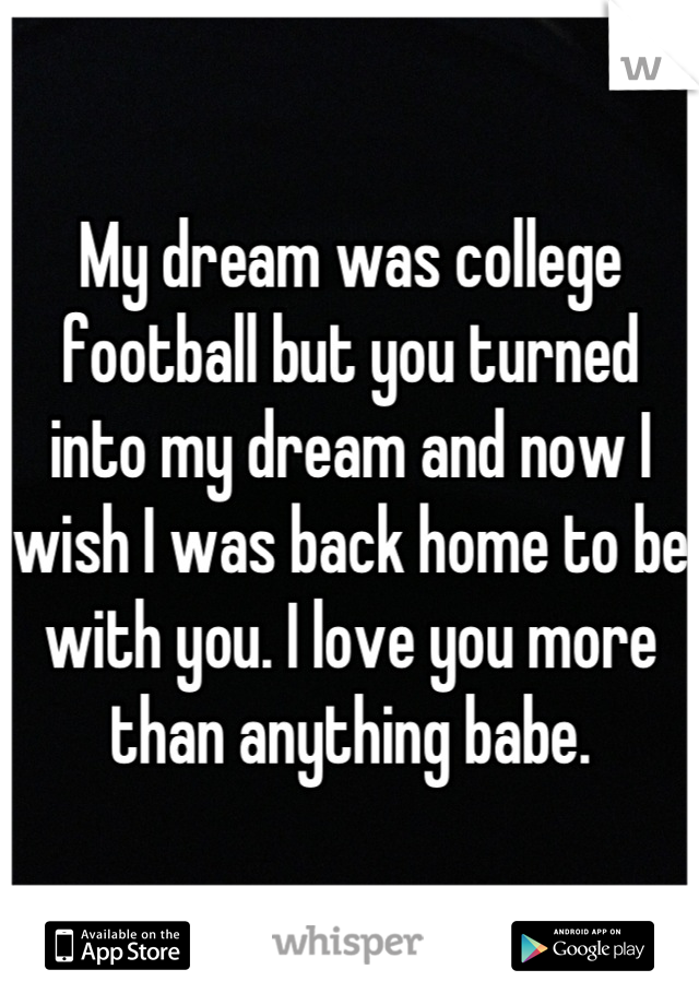 My dream was college football but you turned into my dream and now I wish I was back home to be with you. I love you more than anything babe.
